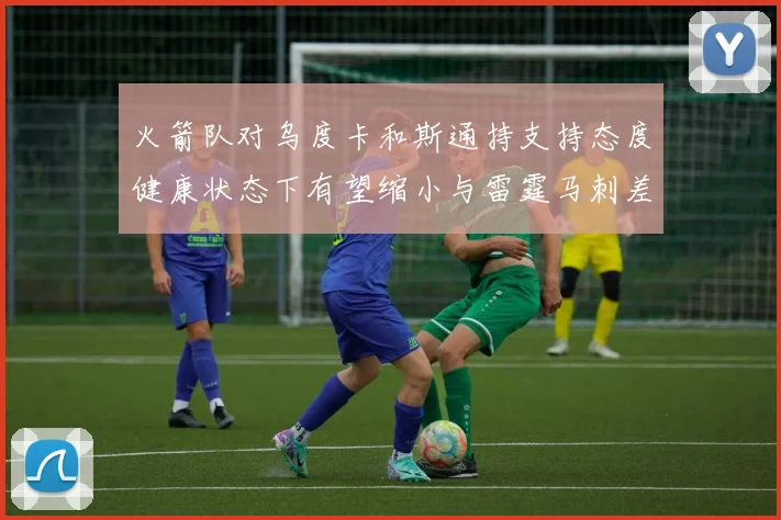 火箭队对乌度卡和斯通持支持态度健康状态下有望缩小与雷霆马刺差距