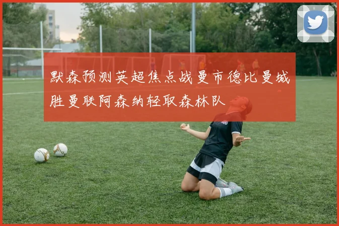 默森预测英超焦点战曼市德比曼城胜曼联阿森纳轻取森林队