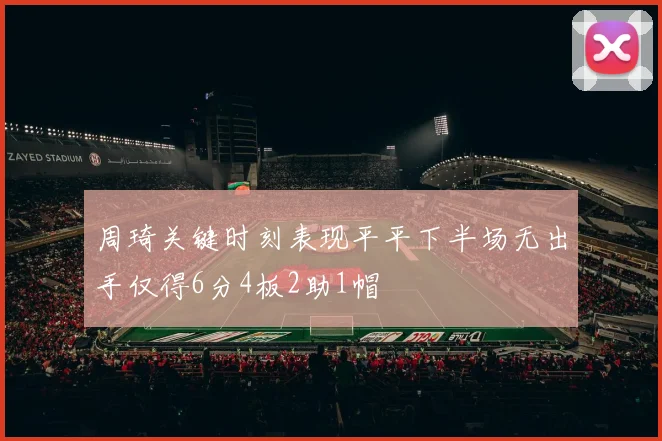 周琦关键时刻表现平平下半场无出手仅得6分4板2助1帽