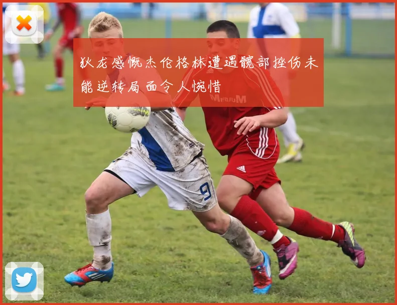 狄龙感慨杰伦格林遭遇髋部挫伤未能逆转局面令人惋惜