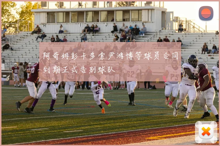 阿奇姆彭卡多索尹鸿博等球员合同到期正式告别球队