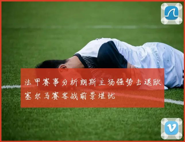 法甲赛事分析朗斯主场强势击退欧塞尔马赛客战前景堪忧