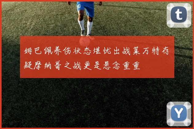 姆巴佩养伤状态堪忧出战莱万特存疑摩纳哥之战更是悬念重重