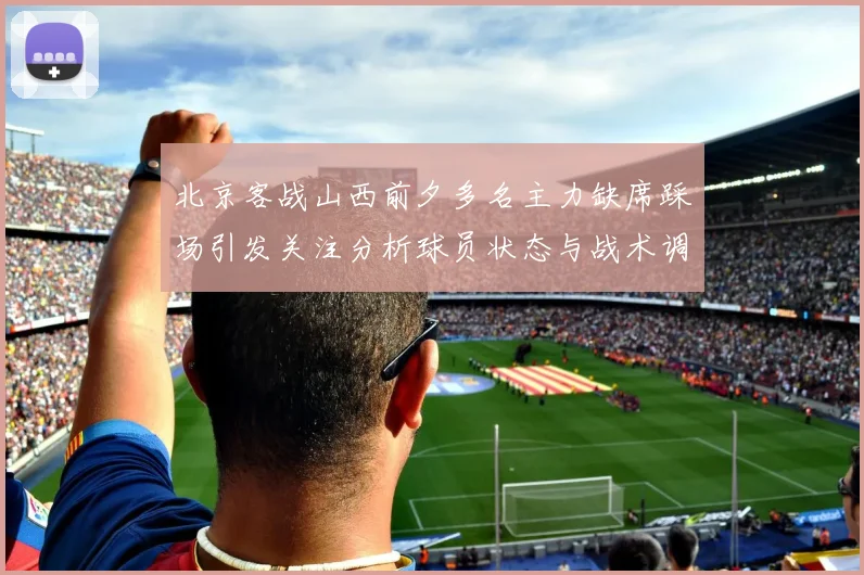 北京客战山西前夕多名主力缺席踩场引发关注分析球员状态与战术调整