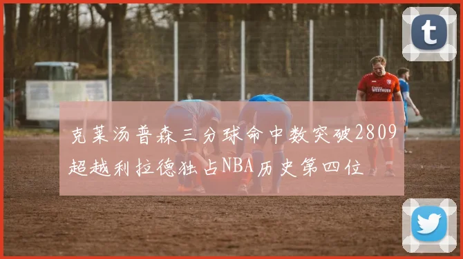 克莱汤普森三分球命中数突破2809超越利拉德独占NBA历史第四位
