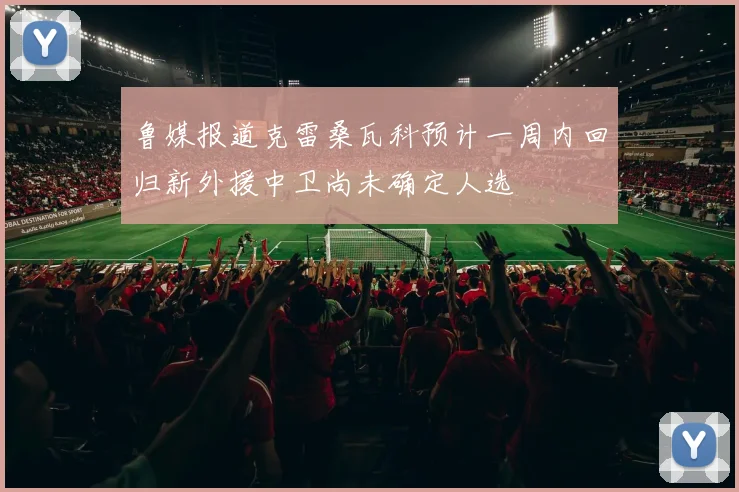 鲁媒报道克雷桑瓦科预计一周内回归新外援中卫尚未确定人选