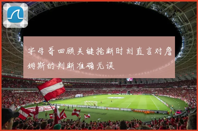 字母哥回顾关键抢断时刻直言对詹姆斯的判断准确无误