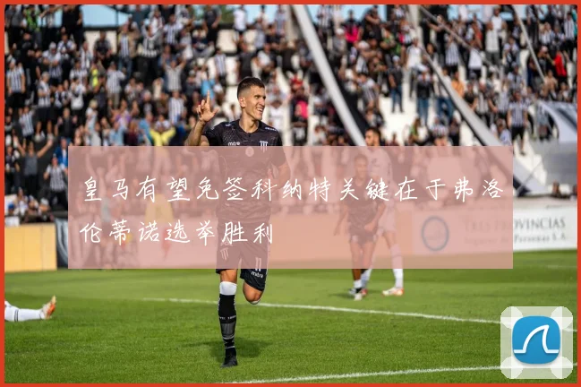 皇马有望免签科纳特关键在于弗洛伦蒂诺选举胜利