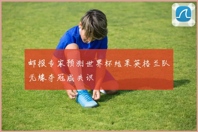 邮报专家预测世界杯结果英格兰队无缘夺冠成共识