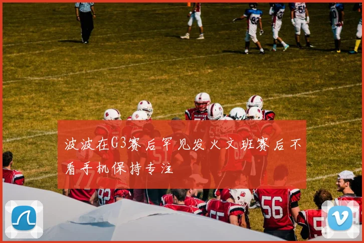 波波在G3赛后罕见发火文班赛后不看手机保持专注