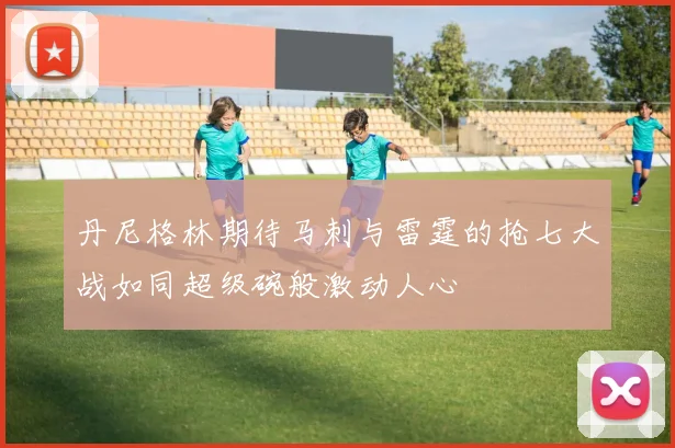 丹尼格林期待马刺与雷霆的抢七大战如同超级碗般激动人心