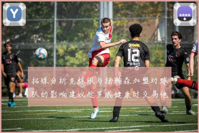 拓媒分析克林根与杨瀚森加盟对球队的影响建议趁罗威健康时交易他