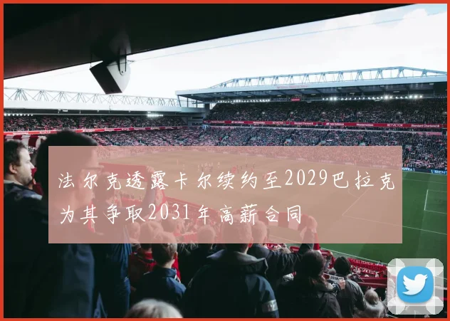 法尔克透露卡尔续约至2029巴拉克为其争取2031年高薪合同
