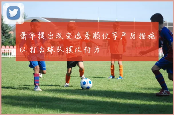萧华提出改变选秀顺位等严厉措施以打击球队摆烂行为