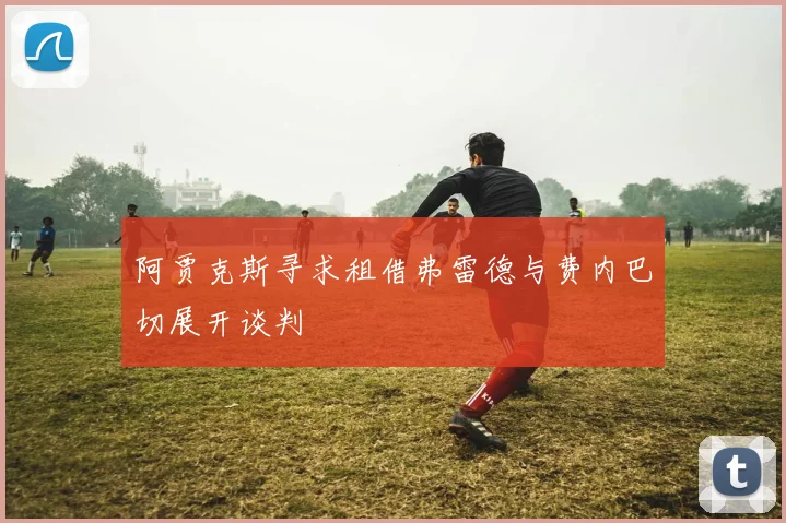 阿贾克斯寻求租借弗雷德与费内巴切展开谈判