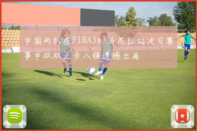 中国两队在FIBA3x3马尼拉站次日赛事中双双止步八强遗憾出局