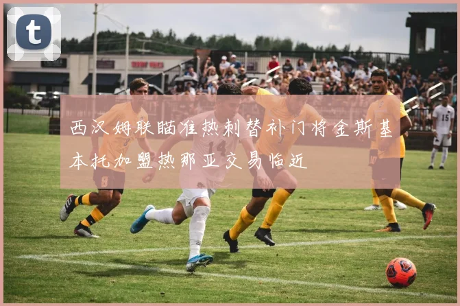西汉姆联瞄准热刺替补门将金斯基本托加盟热那亚交易临近