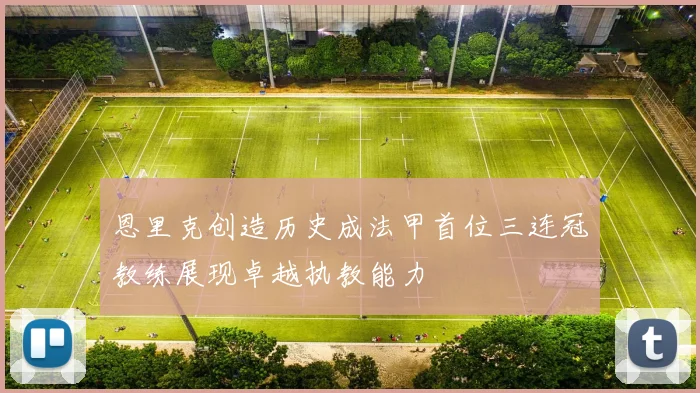 恩里克创造历史成法甲首位三连冠教练展现卓越执教能力