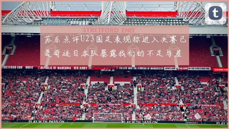苏东点评U23国足表现称进入决赛已是奇迹日本队暴露我们的不足与差距