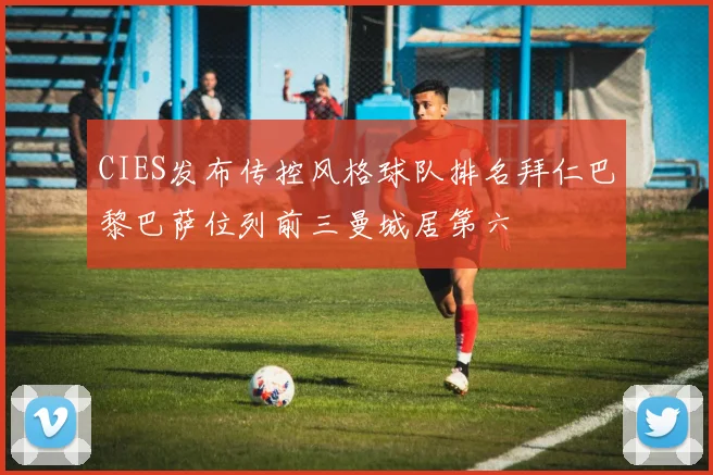 CIES发布传控风格球队排名拜仁巴黎巴萨位列前三曼城居第六